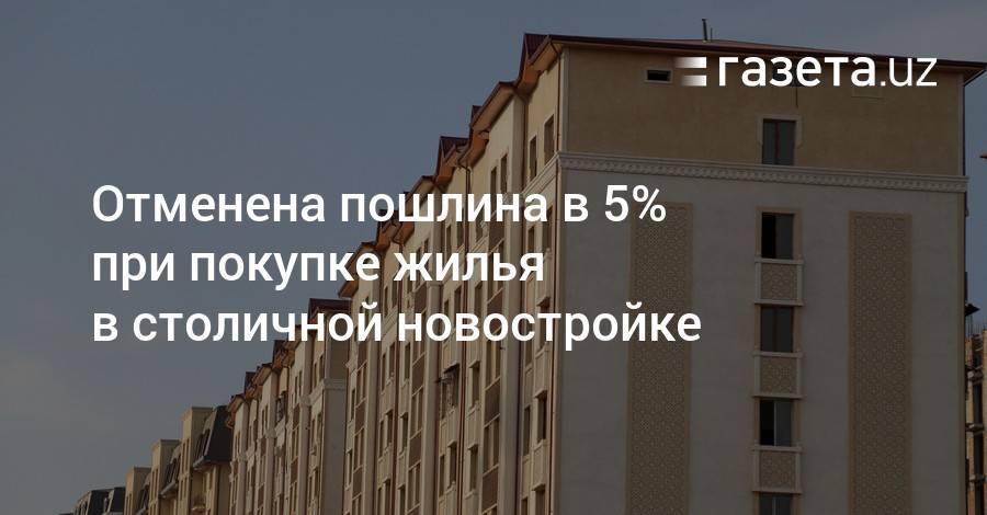 Отменена пошлина в 5% при покупке жилья в столичной новостройке - gazeta.uz - Узбекистан - Ташкент - Ташкентская обл.