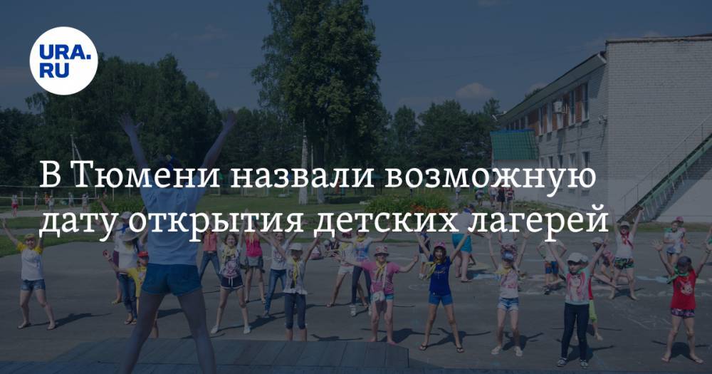 В Тюмени назвали возможную дату открытия детских лагерей - ura.news - Россия - Тюмень - Тюменская обл.