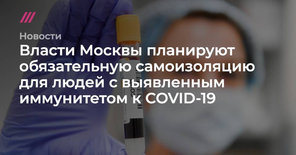 Сергей Киселев - Власти Москвы планируют обязательную самоизоляцию для людей с выявленным иммунитетом к COVID-19 - tvrain.ru - Москва