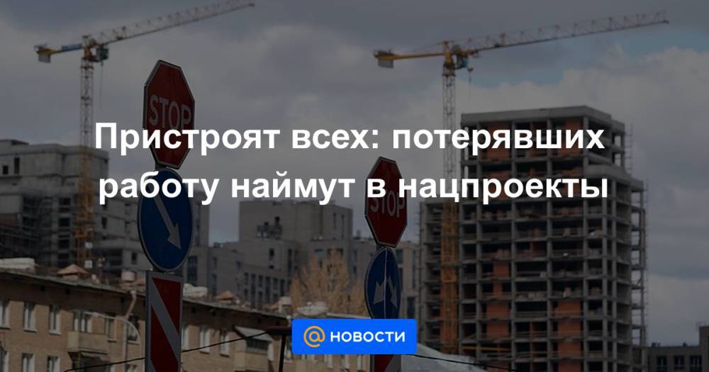 Пристроят всех: потерявших работу наймут в нацпроекты - news.mail.ru