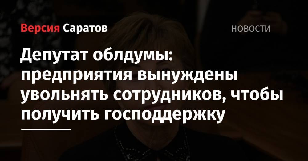 Депутат облдумы: предприятия вынуждены увольнять сотрудников, чтобы получить господдержку - nversia.ru - Россия - Саратов