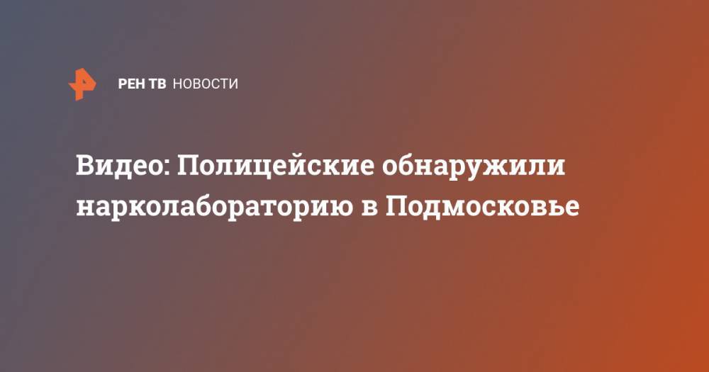 Ирина Волк - Видео: Полицейские обнаружили нарколабораторию в Подмосковье - ren.tv - Россия - Московская обл. - Казань