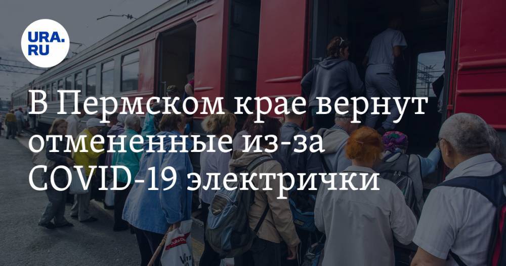 В Пермском крае вернут отмененные из-за COVID-19 электрички - ura.news - Пермский край