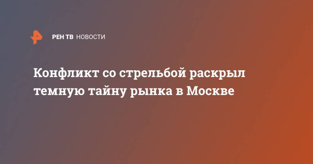 Конфликт со стрельбой раскрыл темную тайну рынка в Москве - ren.tv - Москва