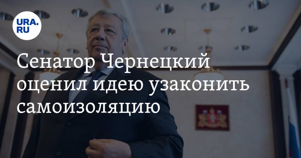 Аркадий Чернецкий - Сенатор Чернецкий оценил идею узаконить самоизоляцию - ura.news - Свердловская обл.
