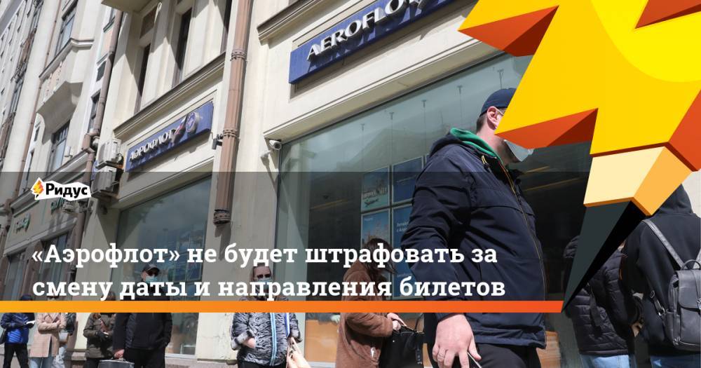 «Аэрофлот» не будет штрафовать за смену даты и направления билетов - ridus.ru