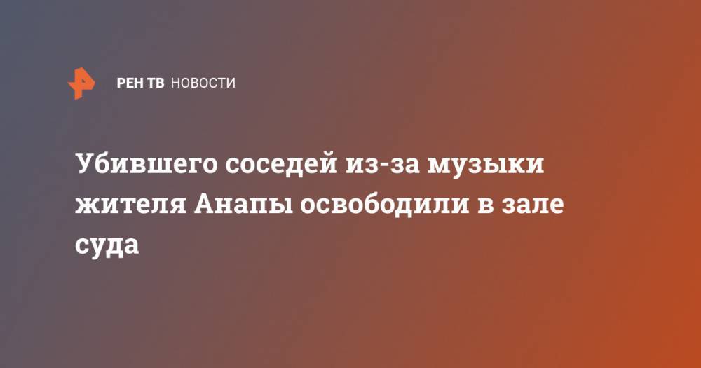 Убившего соседей из-за музыки жителя Анапы освободили в зале суда - ren.tv - Анапа - Краснодар