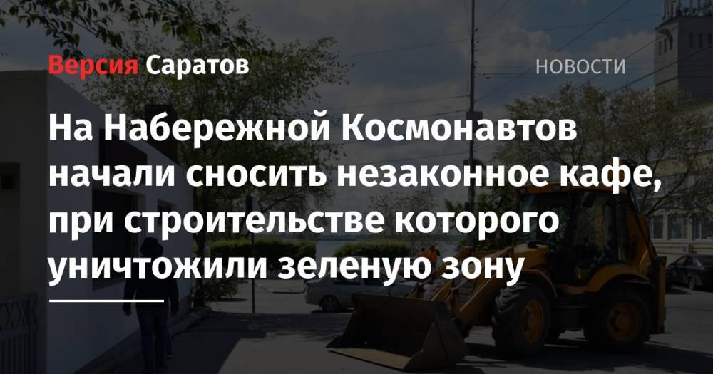 На Набережной Космонавтов начали сносить незаконное кафе, при строительстве которого уничтожили зеленую зону - nversia.ru - Саратов