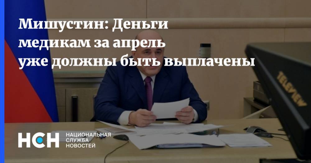 Михаил Мишустин - Мишустин: Деньги медикам за апрель уже должны быть выплачены - nsn.fm