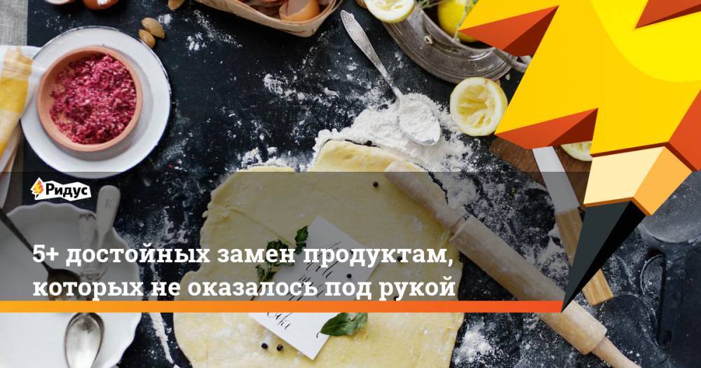 5+ достойных замен продуктам, которых не оказалось под рукой - ridus.ru