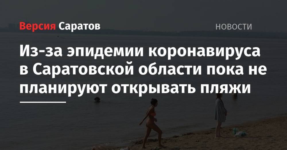 Надежда Матвеева - Из-за эпидемии коронавируса в Саратовской области пока не планируют открывать пляжи - nversia.ru - Саратовская обл.