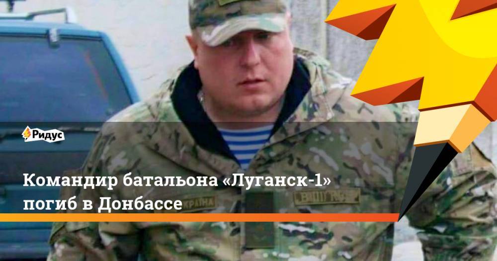 Леонид Пасечник - Командир батальона «Луганск-1» погиб в Донбассе - ridus.ru - Украина - ЛНР - район Новоайдарский