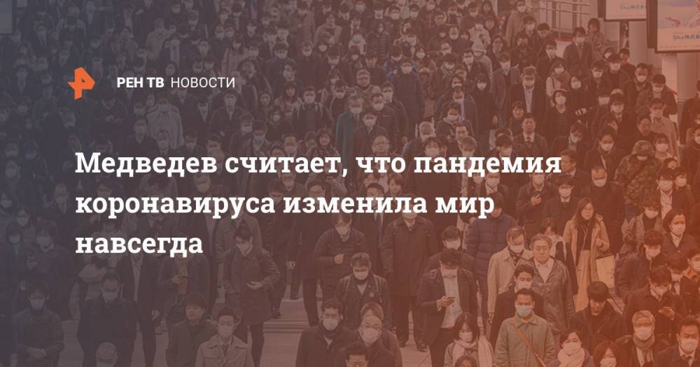 Дмитрий Медведев - Медведев считает, что пандемия коронавируса изменила мир навсегда - ren.tv - Россия