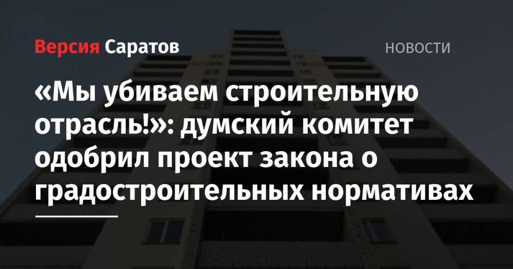 Леонид Писной - «Мы убиваем строительную отрасль!»: думский комитет одобрил проект закона о градостроительных нормативах - nversia.ru - Россия - Саратов