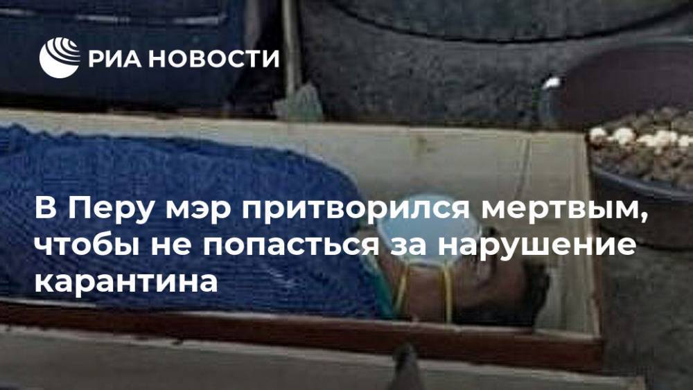 В Перу мэр притворился мертвым, чтобы не попасться за нарушение карантина - ria.ru - Москва - Перу