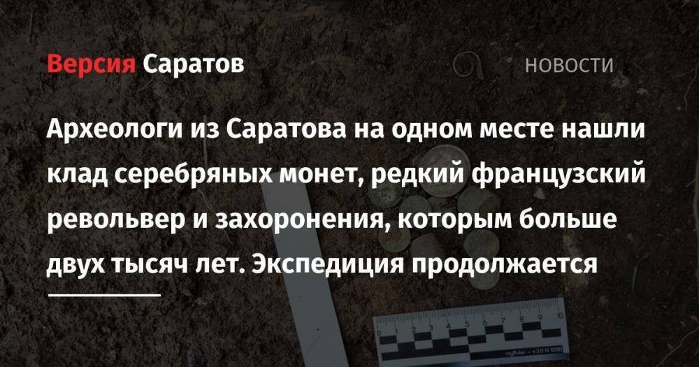 Археологи из Саратова на одном месте нашли клад серебряных монет, редкий французский револьвер и захоронения, которым больше двух тысяч лет. Экспедиция продолжается - nversia.ru - Краснодар - Саратов