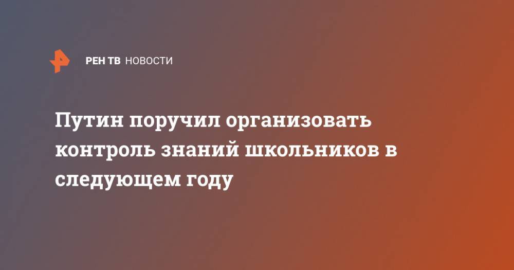 Владимир Путин - Путин поручил организовать контроль знаний школьников в следующем году - ren.tv - Россия