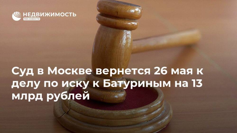 Елена Батурина - Виктор Батурин - Суд в Москве вернется 26 мая к делу по иску к Батуриным на 13 млрд рублей - realty.ria.ru - Москва