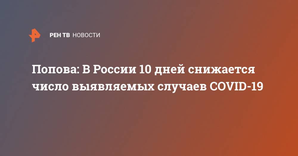Владимир Путин - Анна Попова - Попова: В России 10 дней снижается число выявляемых случаев COVID-19 - ren.tv - Россия