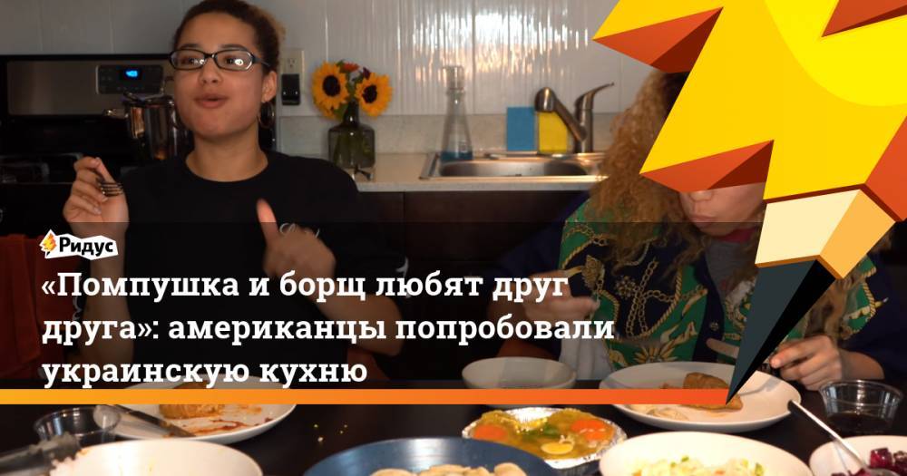 «Помпушка и борщ любят друг друга»: американцы попробовали украинскую кухню - ridus.ru - Россия - США