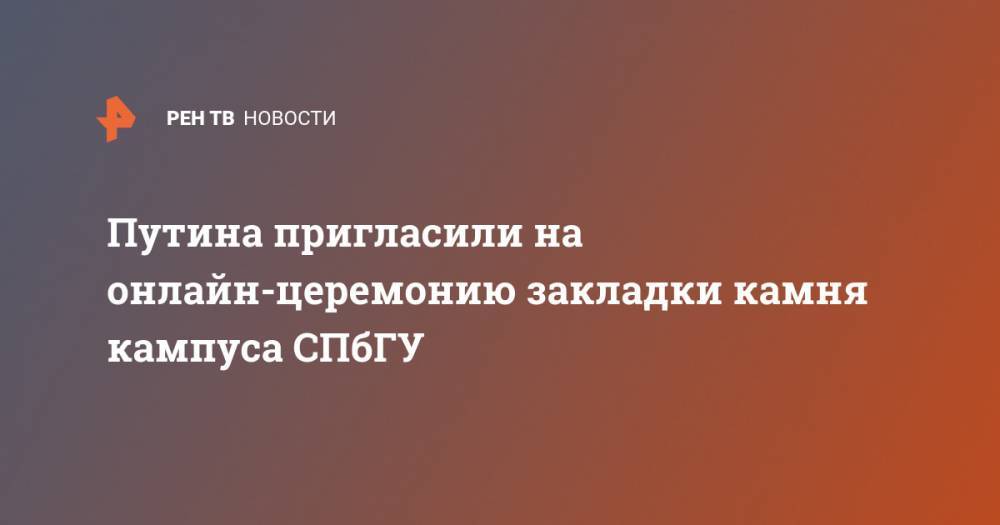 Владимир Путин - Путина пригласили на онлайн-церемонию закладки камня кампуса СПбГУ - ren.tv - Россия - Китай - США - Санкт-Петербург - Италия - Турция - Афганистан