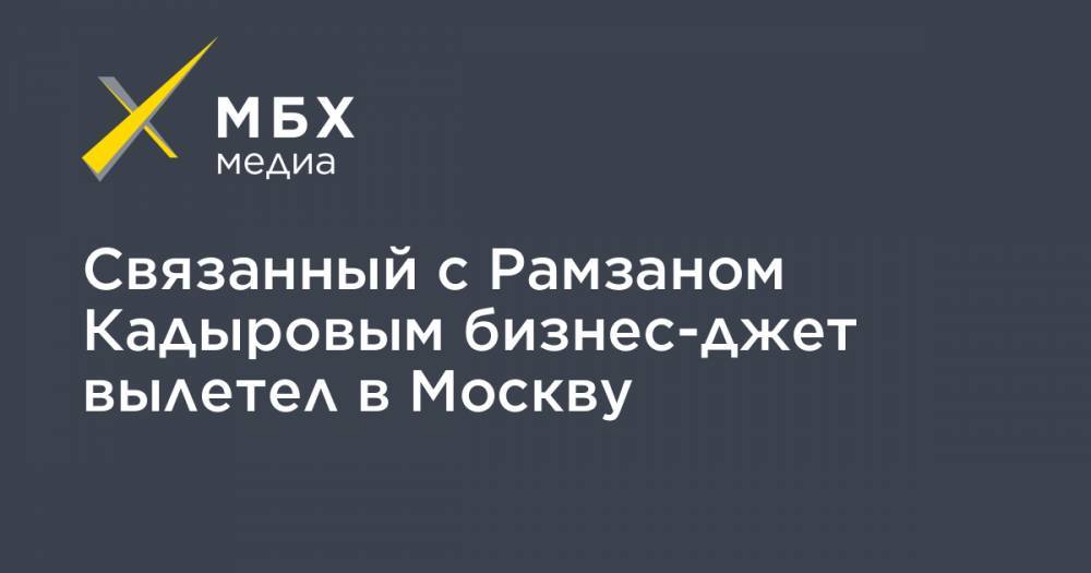 Рамзан Кадыров - Связанный с Рамзаном Кадыровым бизнес-джет вылетел в Москву - mbk.news - Москва - респ. Чечня - Азербайджан
