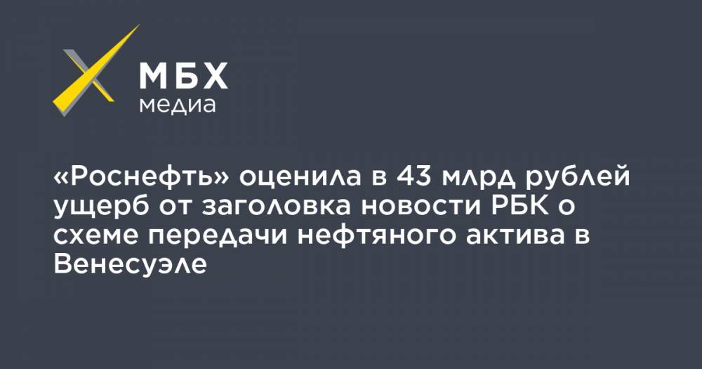 «Роснефть» оценила в 43 млрд рублей ущерб от заголовка новости РБК о схеме передачи нефтяного актива в Венесуэле - mbk.news - Москва - Венесуэла