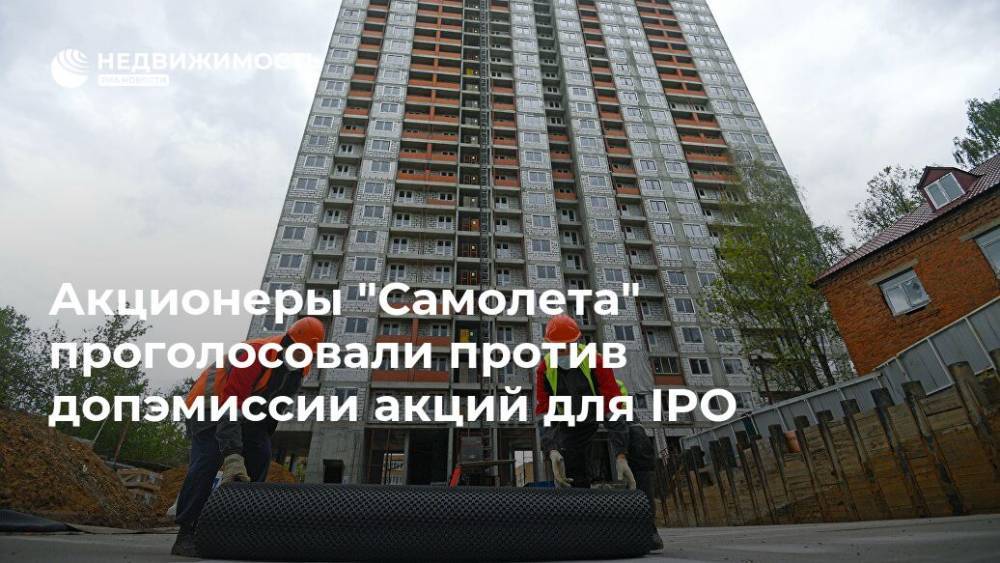 Акционеры "Самолета" проголосовали против допэмиссии акций для IPO - realty.ria.ru - Москва