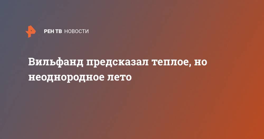 Роман Вильфанд - Вильфанд предсказал теплое, но неоднородное лето - ren.tv - Москва