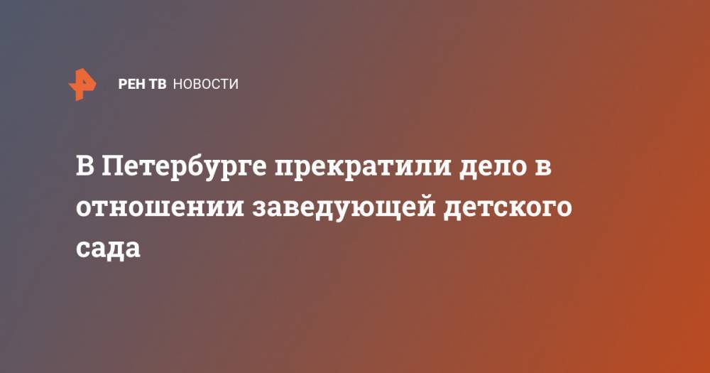 В Петербурге прекратили дело в отношении заведующей детского сада - ren.tv - Санкт-Петербург