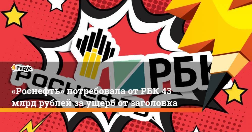 «Роснефть» потребовала от РБК 43 млрд рублей за ущерб от заголовка - ridus.ru - Рязань