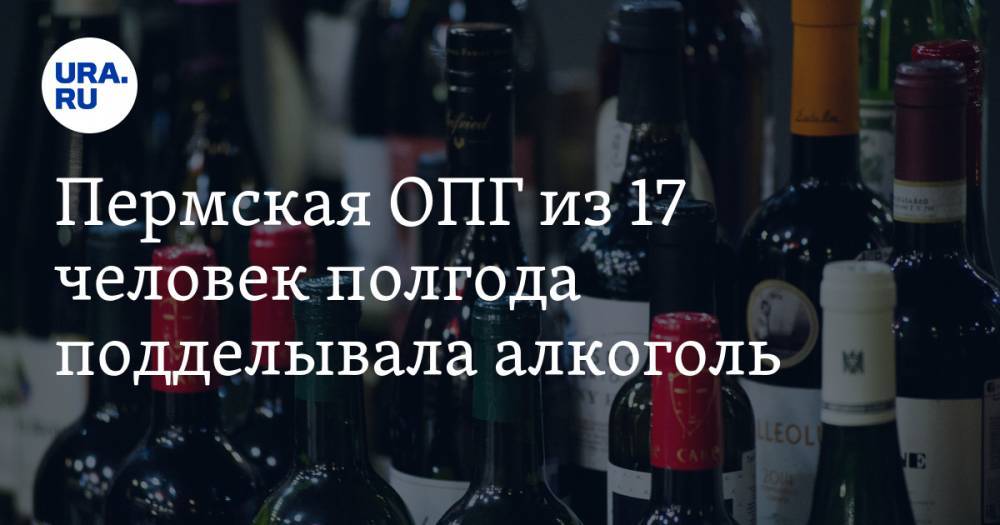 Пермская ОПГ из 17 человек полгода подделывала алкоголь. Им грозит больше десяти лет заключения - ura.news - Пермь