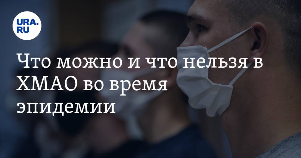 Что можно и что нельзя в ХМАО во время эпидемии. СПИСОК - ura.news - Югра