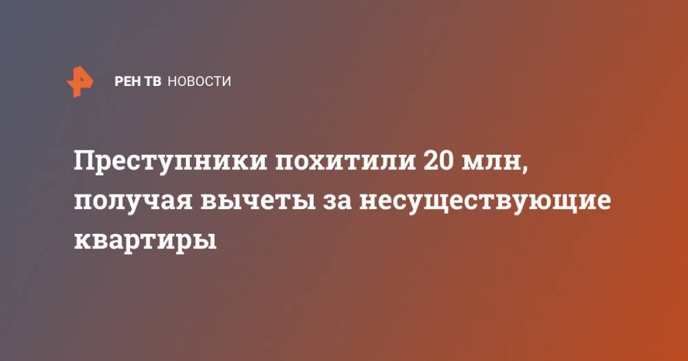 Преступники похитили 20 млн, получая вычеты за несуществующие квартиры - ren.tv - Москва - Россия