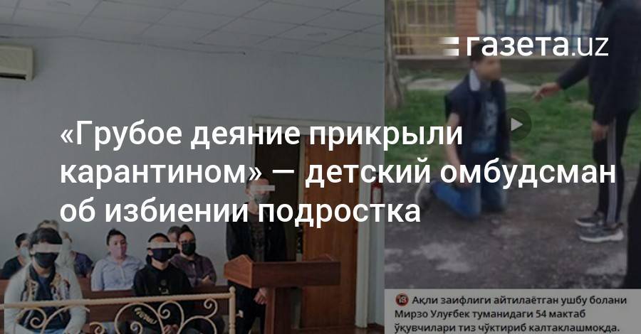 «Грубое деяние прикрыли карантином» — детский омбудсман об избиении подростка - gazeta.uz - Ташкент