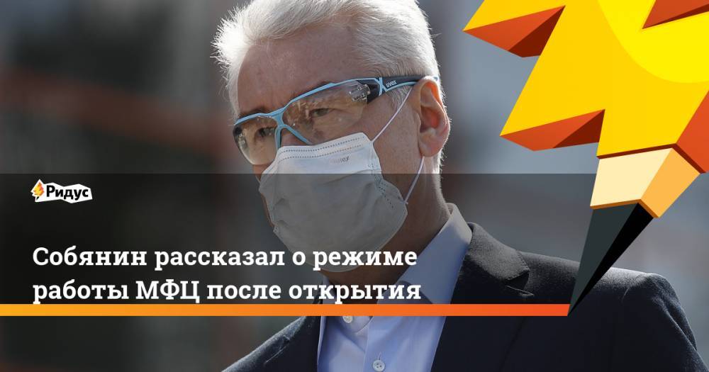 Сергей Собянин - Собянин расcказал о режиме работы МФЦ после открытия - ridus.ru - Москва