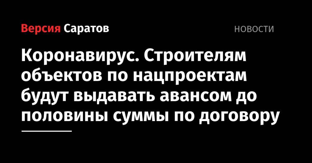 Александр Стрелюхин - Коронавирус. Строителям объектов по нацпроектам будут выдавать авансом до половины суммы по договору - nversia.ru - Саратовская обл.
