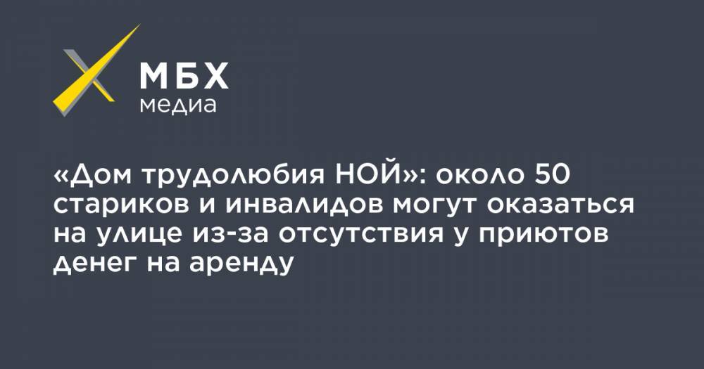«Дом трудолюбия НОЙ»: около 50 стариков и инвалидов могут оказаться на улице из-за отсутствия у приютов денег на аренду - mbk.news