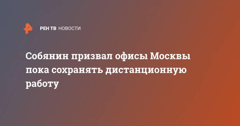 Сергей Собянин - Собянин призвал офисы Москвы пока сохранять дистанционную работу - ren.tv - Москва