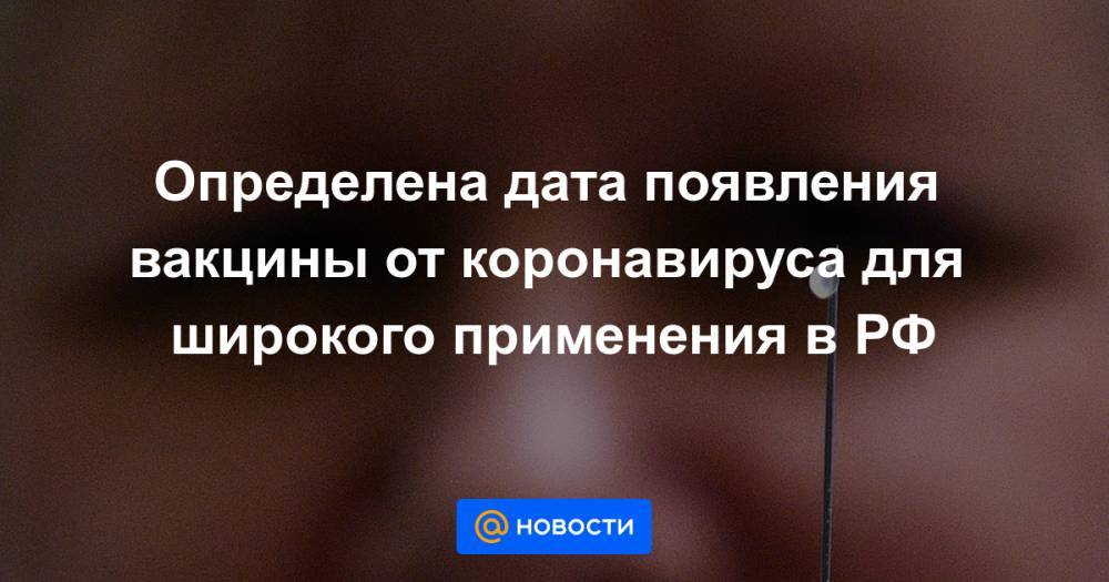 Определена дата появления вакцины от коронавируса для широкого применения в РФ - news.mail.ru - Россия - Ухань