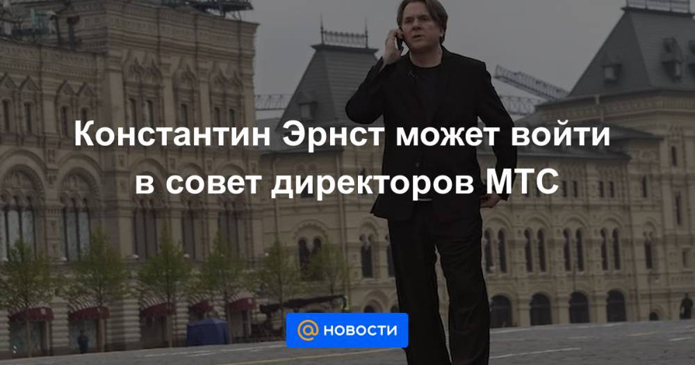 Константин Эрнст - Константин Эрнст может войти в совет директоров МТС - news.mail.ru