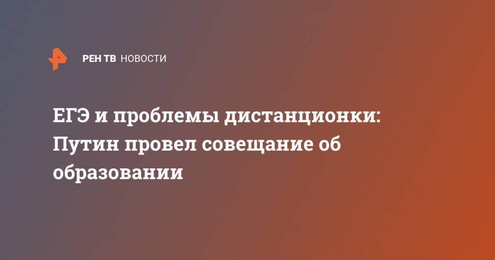 Владимир Путин - ЕГЭ и проблемы дистанционки: Путин провел совещание об образовании - ren.tv