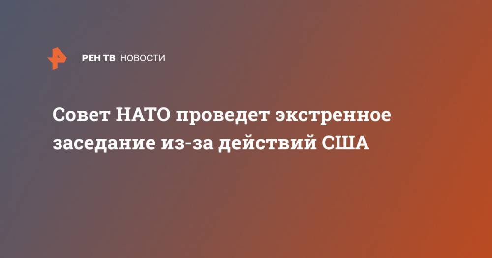 Майк Помпео - Совет НАТО проведет экстренное заседание из-за действий США - ren.tv - Москва - Россия - США - Вашингтон - New York - Брюссель