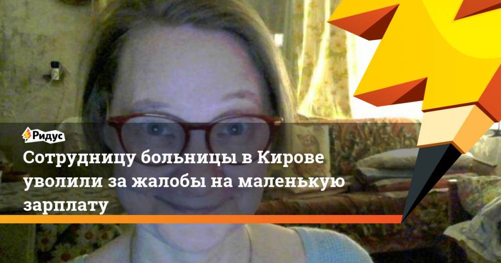 Сотрудницу больницы в Кирове уволили за жалобы на маленькую зарплату - ridus.ru - Россия - Кировская обл.