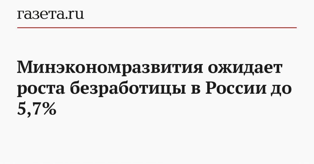 Минэкономразвития ожидает роста безработицы в России до 5,7% - gazeta.ru - Россия