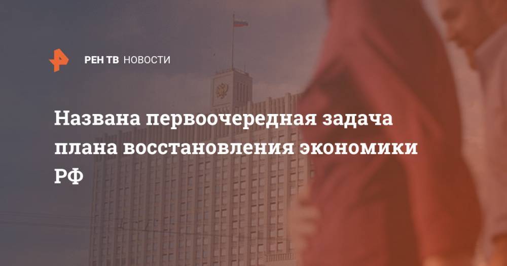 Максим Решетников - Названа первоочередная задача плана восстановления экономики РФ - ren.tv - Россия