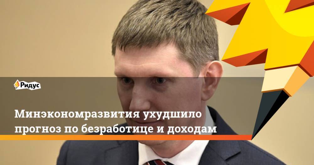 Максим Решетников - Минэкономразвития ухудшило прогноз по безработице и доходам - ridus.ru - Россия