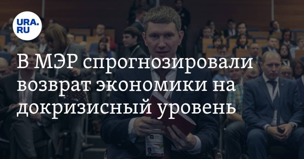 Максим Решетников - В МЭР спрогнозировали возврат экономики на докризисный уровень - ura.news - Россия