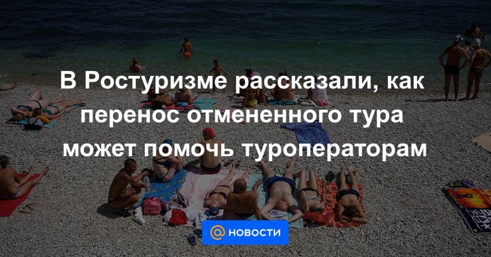 В Ростуризме рассказали, как перенос отмененного тура может помочь туроператорам - news.mail.ru - Россия
