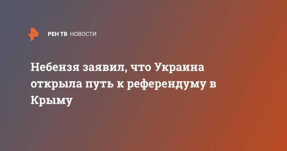 Василий Небензя - Небензя заявил, что Украина открыла путь к референдуму в Крыму - ren.tv - Россия - Украина - Киев - Крым